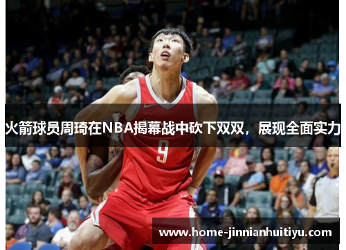 火箭球员周琦在NBA揭幕战中砍下双双，展现全面实力