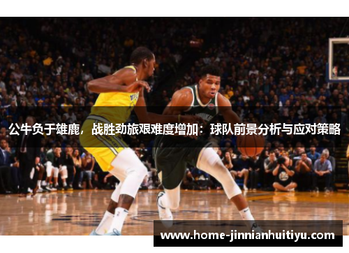 公牛负于雄鹿，战胜劲旅艰难度增加：球队前景分析与应对策略