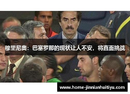 穆里尼奥：巴塞罗那的现状让人不安，将直面挑战